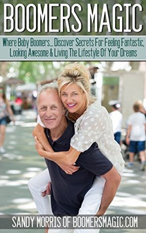 Read Boomers Magic: Where Baby Boomers Discover Secrets for Feeling Fantastic, Looking Awesome & Living the Lifestyle of Your Dreams - Sandy Morris | PDF