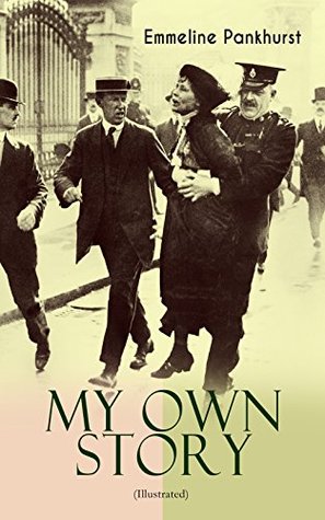 Read Online MY OWN STORY (Illustrated): The Inspiring & Powerful Autobiography of the Determined Woman Who Founded the Militant WPSU Suffragette Movement and Fought to Win the Equal Voting Rights for All Women - Emmeline Pankhurst file in PDF