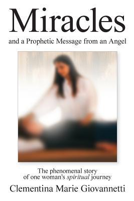 Full Download Miracles and a Prophetic Message from an Angel: The phenomenal story of one woman's spiritual journey - Clementina Marie Giovannetti | PDF