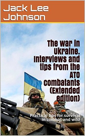 Full Download The war in Ukraine. Interviews and tips from the ATO combatants (Extended edition): Practical tips for survival in combat and wild - Jack Lee Johnson file in ePub