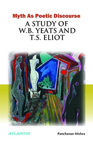 Download Myth As Poetic Discourse: A Study of W.B. Yeats and T.S. Eliot - Panchanan Mishra | PDF