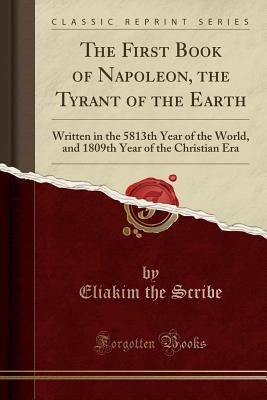 Download The First Book of Napoleon, the Tyrant of the Earth: Written in the 5813th Year of the World, and 1809th Year of the Christian Era (Classic Reprint) - Eliakim the Scribe file in ePub