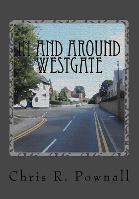 Full Download In and Around Westgate: A Trip Through Time, Recording the Past and Present of This Historic Part of Worksop Town. - Chris R. Pownall | PDF