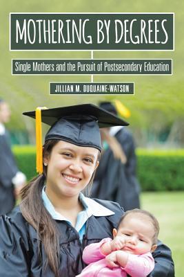 Full Download Mothering by Degrees: Single Mothers and the Pursuit of Postsecondary Education - Jillian M. Duquaine-Watson | PDF