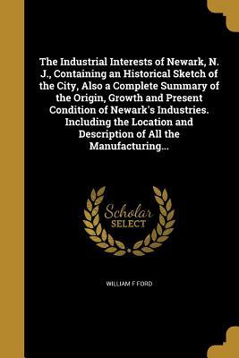 Download The Industrial Interests of Newark, N. J., Containing an Historical Sketch of the City, Also a Complete Summary of the Origin, Growth and Present Condition of Newark's Industries. Including the Location and Description of All the Manufacturing - William F Ford file in ePub