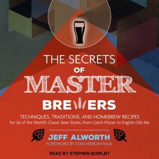 Full Download The Secrets of Master Brewers: Techniques, Traditions, and Homebrew Recipes for 26 of the World's Classic Beer Styles, from Czech Pilsner to English Old Ale - Jeff Alworth | ePub