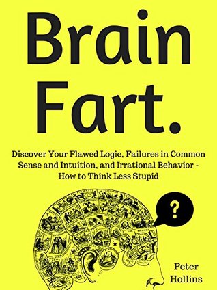Full Download Brain Fart: Discover Your Flawed Logic, Failures in Common Sense and Intuition, and Irrational Behavior - How to Think Less Stupid - Peter Hollins file in PDF