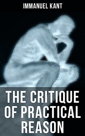 Read Online THE CRITIQUE OF PRACTICAL REASON: From the Author of Critique of Pure Reason, Critique of Judgment, Dreams of a Spirit-Seer, Perpetual Peace & Fundamental Principles of the Metaphysics of Morals - Immanuel Kant | ePub