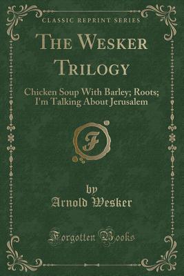 Download The Wesker Trilogy: Chicken Soup with Barley; Roots; I'm Talking about Jerusalem (Classic Reprint) - Arnold Wesker | PDF
