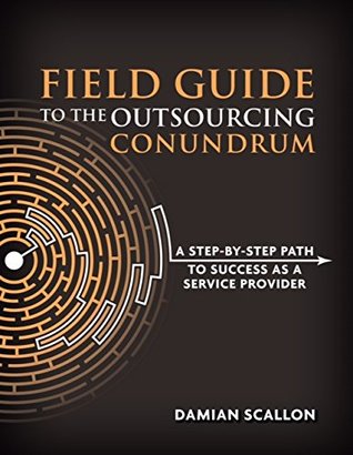 Read Field Guide To The Outsourcing Conundrum: A Step-By-Step Path To Success As A Service Provider - Damian Scallon | ePub