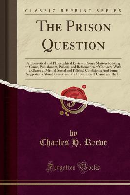 Full Download The Prison Question: A Theoretical and Philosophical Review of Some Matters Relating to Crime, Punishment, Prisons, and Reformation of Convicts. with a Glance at Mental, Social and Political Conditions; And Some Suggestions about Causes, and the Preventio - Charles H. Reeve file in PDF