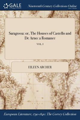 Read Saragossa: Or, the Houses of Castello and de Arno: A Romance; Vol. I - Eileen Archer | ePub