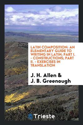 Full Download Latin Composition: An Elementary Guide to Writing in Latin; Part I. - Constructions; Part II. - Exercises in Translation - J H Allen file in PDF