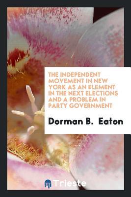 Full Download The Independent Movement in New York as an Element in the Next Elections and a Problem in Party Government - Dorman B Eaton file in ePub