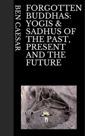 Read Online Forgotten Buddhas: Yogis & Sadhus of the Past, Present and The Future - Ben Caesar | ePub