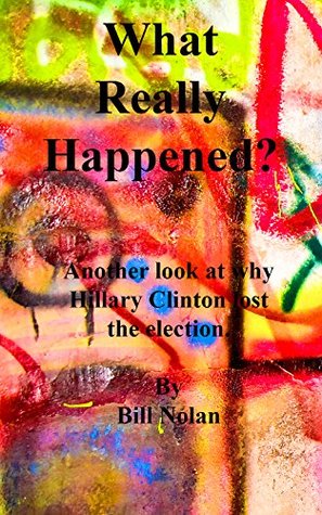 Read Online What Really Happened?: Another look at why Hillary Clinton lost the election. - Bill Nolan | PDF