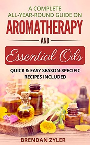 Read A Complete All-Year-Round Guide on Aromatherapy and Essential Oils: Quick & Easy Season-Specific Recipes Included - Brendan Zyler file in PDF