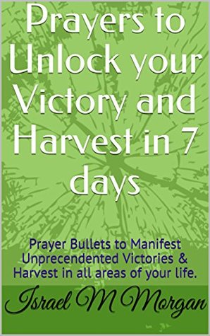 Read Online Prayers to Unlock your Victory and Harvest in 7 days: Prayer Bullets to Manifest Unprecendented Victories & Harvest in all areas of your life. - Israel M Morgan | PDF