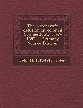 Read The witchcraft delusion in colonial Connecticut, 1647-1697 - Primary Source Edition - John M. 1845-1918 Taylor file in ePub