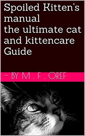 Read Online Spoiled Kitten's Manual: The Ultimate Cat and Kittencare Guide - M.F. Oref | PDF