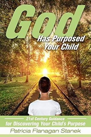 Full Download God Has Purposed Your Child : 21st Century Guidance For Discovering Your Child's Purpose - Patricia Flanagan Stanek | PDF