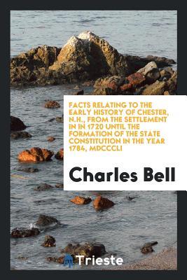 Download Facts Relating to the Early History of Chester, N.H., from the Settlement in in 1720 Until the Formation of the State Constitution in the Year 1784, MDCCCLI - Charles Bell | PDF