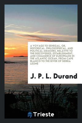 Read Online A Voyage to Senegal, Or, Historical, Philosophical, and Political Memoirs, Relative to the Discoveries, Establishment, and Commerce of Europeans in the Atlantic Ocean, from Cape Blanco to the River of Sierra Leone - J P L Durand | ePub