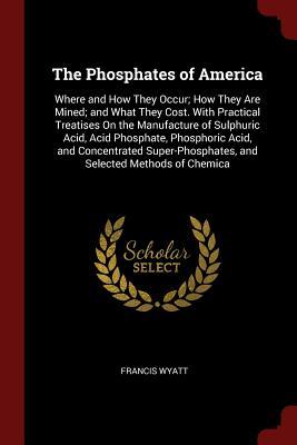Download The Phosphates of America: Where and How They Occur; How They Are Mined; And What They Cost. with Practical Treatises on the Manufacture of Sulphuric Acid, Acid Phosphate, Phosphoric Acid, and Concentrated Super-Phosphates, and Selected Methods of Chemica - Francis Wyatt | PDF