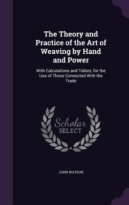 Full Download The Theory and Practice of the Art of Weaving by Hand and Power: With Calculations and Tables, for the Use of Those Connected with the Trade - John Watson | PDF
