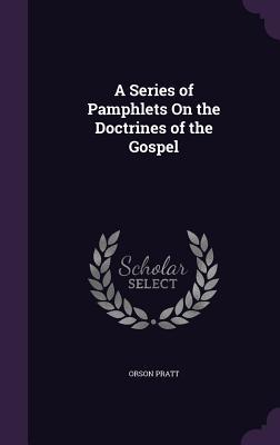 Full Download A Series of Pamphlets on the Doctrines of the Gospel - Orson Pratt file in PDF