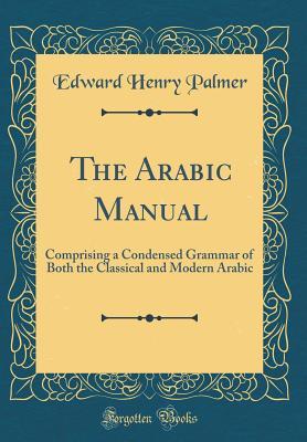 Full Download The Arabic Manual: Comprising a Condensed Grammar of Both the Classical and Modern Arabic (Classic Reprint) - E.H. Palmer | ePub