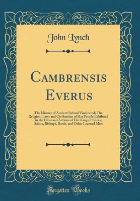 Read Cambrensis Everus: The History of Ancient Ireland Vindicated; The Religion, Laws and Civilization of Her People Exhibited in the Lives and Actions of Her Kings, Princes, Saints, Bishops, Bards, and Other Learned Men (Classic Reprint) - John Lynch file in ePub
