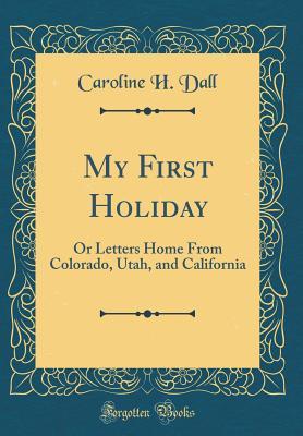 Read My First Holiday: Or Letters Home from Colorado, Utah, and California (Classic Reprint) - Caroline Healey Dall | PDF