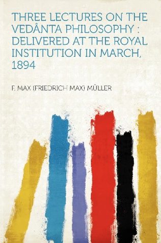 Read Online Three Lectures on the Vedanta Philosophy: Delivered at the Royal Institution in March, 1894 - F. Max Müller | ePub