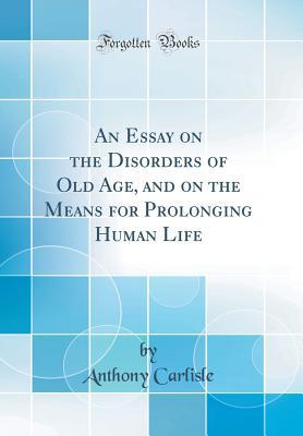Read Online An Essay on the Disorders of Old Age, and on the Means for Prolonging Human Life (Classic Reprint) - Anthony Carlisle file in PDF