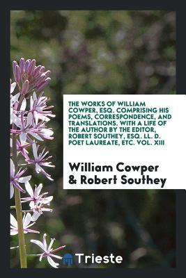 Full Download The Works of William Cowper, Esq. Comprising His Poems, Correspondence, and Translations. with a Life of the Author by the Editor, Robert Southey, Esq. LL. D. Poet Laureate, Etc. Vol. XIII - William Cowper file in PDF