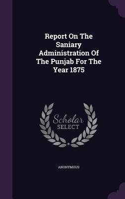 Read Report on the Saniary Administration of the Punjab for the Year 1875 - Anonymous file in PDF