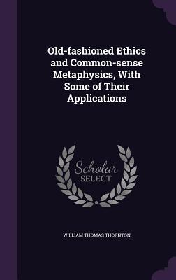 Read Online Old-Fashioned Ethics and Common-Sense Metaphysics, with Some of Their Applications - William Thomas Thornton file in ePub