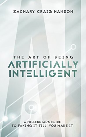 Read Online The Art of Being Artificially Intelligent: A Millennial's Guide to Faking It Till You Make It - Zachary Craig Hanson file in PDF