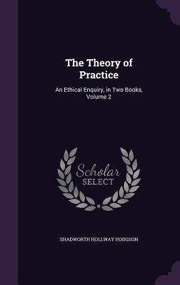 Full Download The Theory of Practice: An Ethical Enquiry, in Two Books, Volume 2 - Shadworth Hollway Hodgson file in PDF