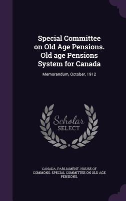 Full Download Special Committee on Old Age Pensions. Old Age Pensions System for Canada: Memorandum, October, 1912 - Canada Parliament House of Commons Sp | PDF