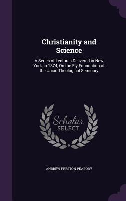 Read Christianity and Science: A Series of Lectures Delivered in New York, in 1874, on the Ely Foundation of the Union Theological Seminary - Andrew Preston Peabody file in ePub