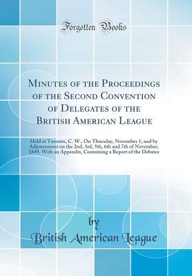 Full Download Minutes of the Proceedings of the Second Convention of Delegates of the British American League: Held at Toronto, C. W., on Thursday, November 1, and by Adjournment on the 2nd, 3rd, 5th, 6th and 7th of November, 1849, with an Appendix, Containing a Report - British American League | ePub