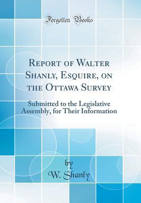 Download Report of Walter Shanly, Esquire, on the Ottawa Survey: Submitted to the Legislative Assembly, for Their Information (Classic Reprint) - W Shanly file in ePub
