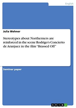 Read Stereotypes about Northerners are reinforced in the scene Rodrigo’s Concierto de Aranjuez in the film “Brassed Off” - Julia Wehner | ePub