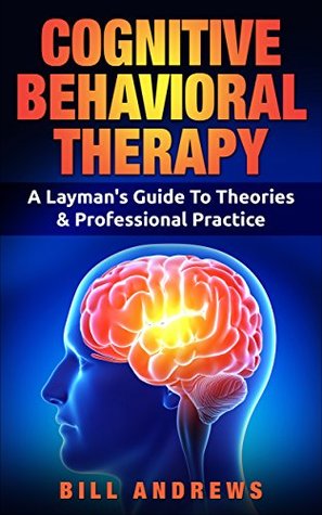 Download Cognitive Behavioral Therapy (CBT): A Layman's Cognitive Therapy Guide To Theories & Professional Practice (CBT For Depression, Cognitive Behavioral Therapy) - Bill Andrews | ePub
