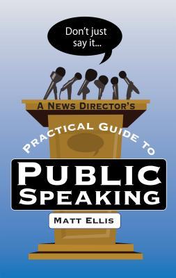 Read Online Don't Just Say It: A News Director's Practical Guide to Public Speaking - Matt Ellis | ePub