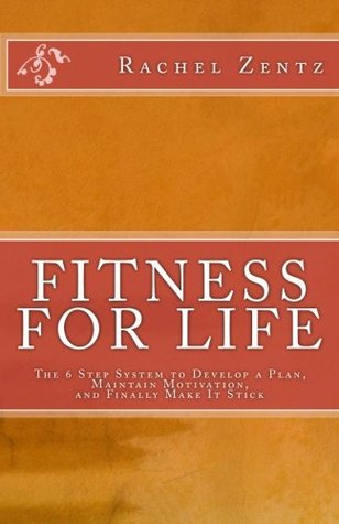Read Online Fitness for Life: The 6 Step System to Develop a Plan, Maintain Motivation, and Finally Make It Stick - Rachel Zentz | PDF