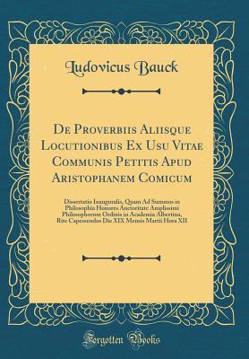 Download de Proverbiis Aliisque Locutionibus Ex Usu Vitae Communis Petitis Apud Aristophanem Comicum: Dissertatio Inauguralis, Quam Ad Summos in Philosophia Honores Auctoritate Amplissimi Philosophorum Ordinis in Academia Albertina, Rite Capessendos Die XIX Mensis - Ludovicus Bauck | PDF