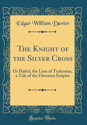 Read Online The Knight of the Silver Cross: Or Hafed, the Lion of Turkestan, a Tale of the Ottoman Empire (Classic Reprint) - Edgar William Davies | ePub